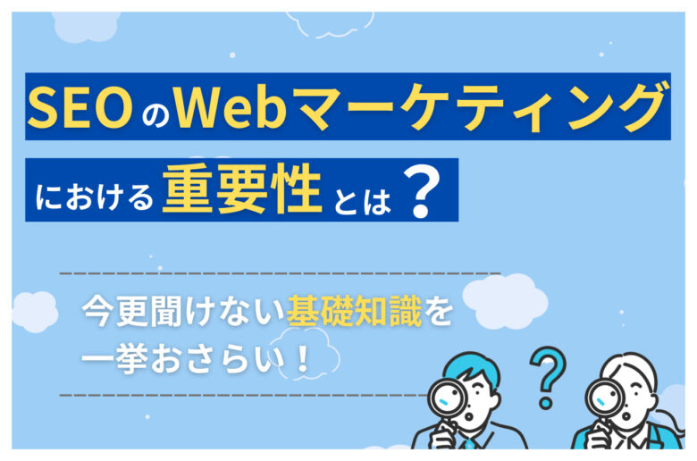 Seoのwebマーケティングにおける重要性とは？今更聞けない基礎知識を一挙おさらい！